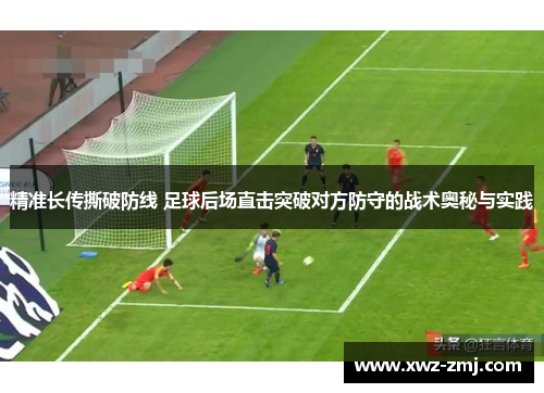 精准长传撕破防线 足球后场直击突破对方防守的战术奥秘与实践