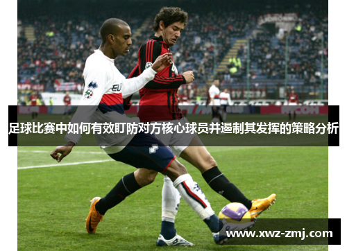 足球比赛中如何有效盯防对方核心球员并遏制其发挥的策略分析