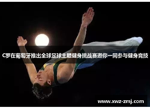 C罗在葡萄牙推出全球足球主题健身挑战赛邀你一同参与健身竞技