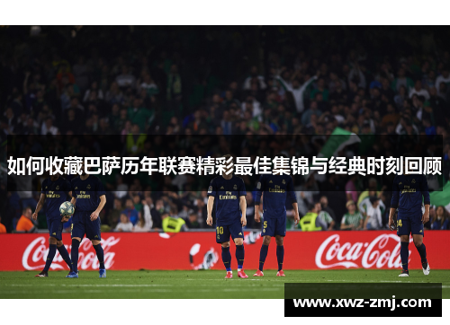 如何收藏巴萨历年联赛精彩最佳集锦与经典时刻回顾