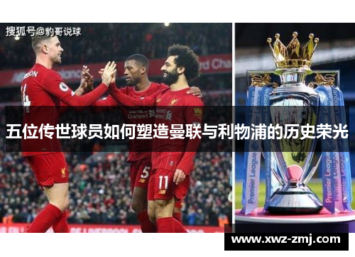 五位传世球员如何塑造曼联与利物浦的历史荣光