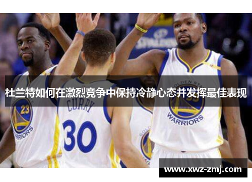 杜兰特如何在激烈竞争中保持冷静心态并发挥最佳表现