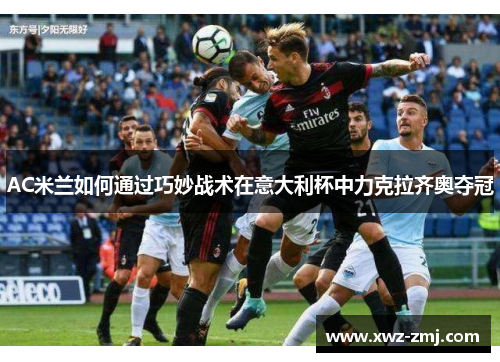 AC米兰如何通过巧妙战术在意大利杯中力克拉齐奥夺冠