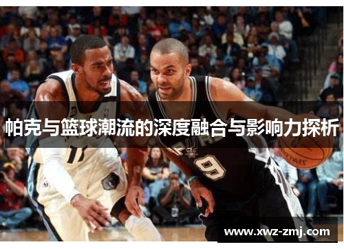 帕克与篮球潮流的深度融合与影响力探析