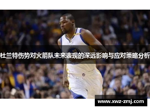 杜兰特伤势对火箭队未来表现的深远影响与应对策略分析