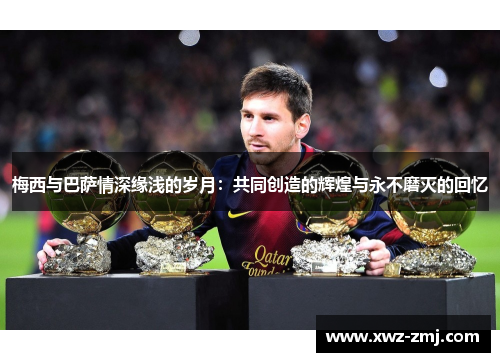 梅西与巴萨情深缘浅的岁月：共同创造的辉煌与永不磨灭的回忆