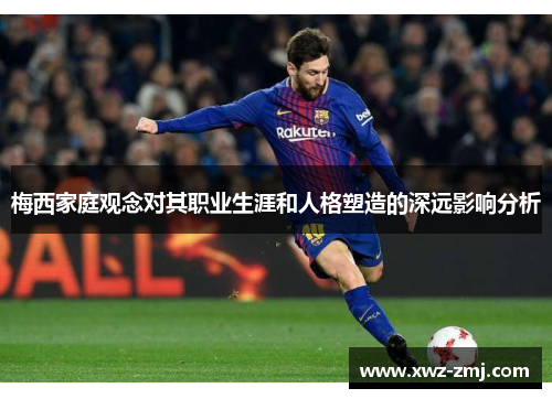 梅西家庭观念对其职业生涯和人格塑造的深远影响分析