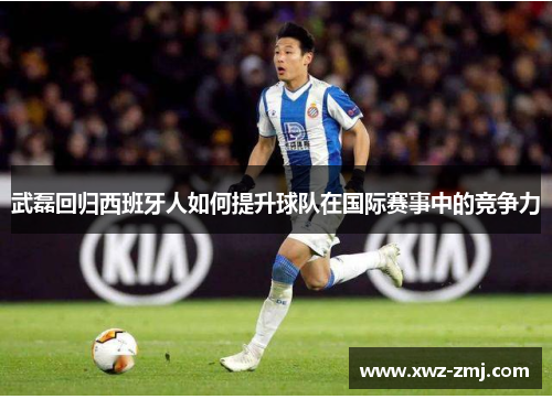 武磊回归西班牙人如何提升球队在国际赛事中的竞争力