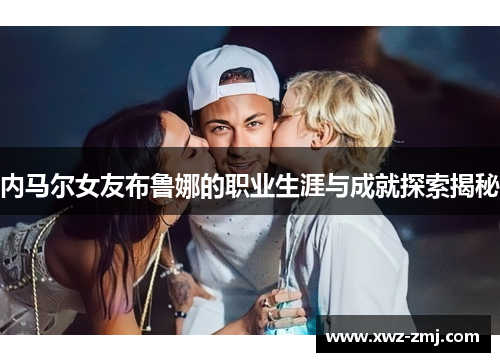 内马尔女友布鲁娜的职业生涯与成就探索揭秘
