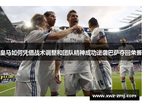 皇马如何凭借战术调整和团队精神成功逆袭巴萨夺回荣誉