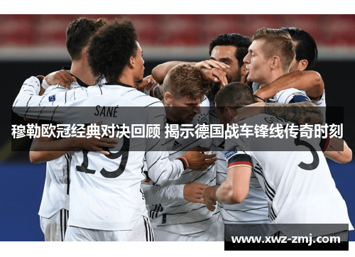 穆勒欧冠经典对决回顾 揭示德国战车锋线传奇时刻