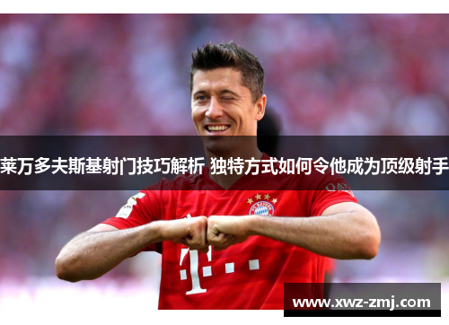 莱万多夫斯基射门技巧解析 独特方式如何令他成为顶级射手 莱万多夫斯基射门技巧解析 独特方式如何令他成为顶级射手