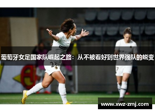 葡萄牙女足国家队崛起之路:从不被看好到世界强队的蜕变 葡萄牙女足国家队崛起之路:从不被看好到世界强队的蜕变
