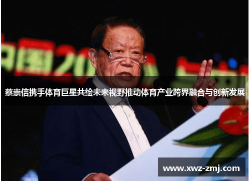 蔡崇信携手体育巨星共绘未来视野推动体育产业跨界融合与创新发展 蔡崇信携手体育巨星共绘未来视野推动体育产业跨界融合与创新发展