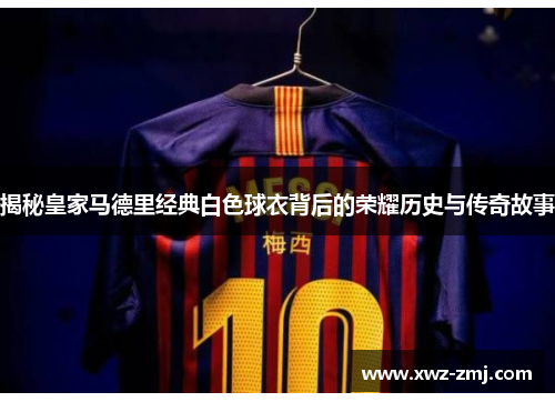 揭秘皇家马德里经典白色球衣背后的荣耀历史与传奇故事