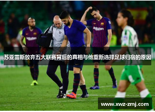苏亚雷斯放弃五大联赛背后的真相与他重新选择足球归宿的原因 苏亚雷斯放弃五大联赛背后的真相与他重新选择足球归宿的原因