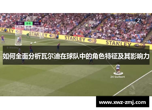 如何全面分析瓦尔迪在球队中的角色特征及其影响力 如何全面分析瓦尔迪在球队中的角色特征及其影响力