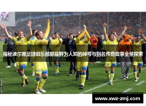 揭秘波尔蒂足球俱乐部那些鲜为人知的绰号与别名传奇故事全景探索 揭秘波尔蒂足球俱乐部那些鲜为人知的绰号与别名传奇故事全景探索