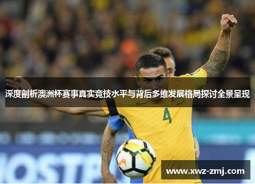 深度剖析澳洲杯赛事真实竞技水平与背后多维发展格局探讨全景呈现 深度剖析澳洲杯赛事真实竞技水平与背后多维发展格局探讨全景呈现