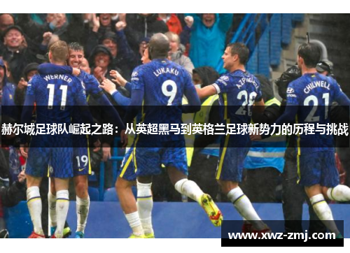 赫尔城足球队崛起之路:从英超黑马到英格兰足球新势力的历程与挑战 赫尔城足球队崛起之路:从英超黑马到英格兰足球新势力的历程与挑战