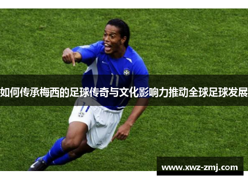 如何传承梅西的足球传奇与文化影响力推动全球足球发展