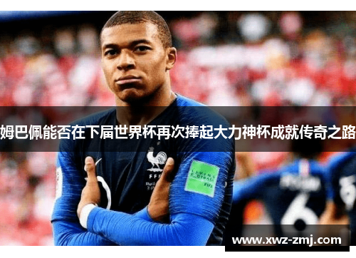 姆巴佩能否在下届世界杯再次捧起大力神杯成就传奇之路