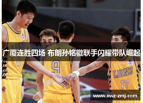 广厦连胜四场 布朗孙铭徽联手闪耀带队崛起 广厦连胜四场 布朗孙铭徽联手闪耀带队崛起
