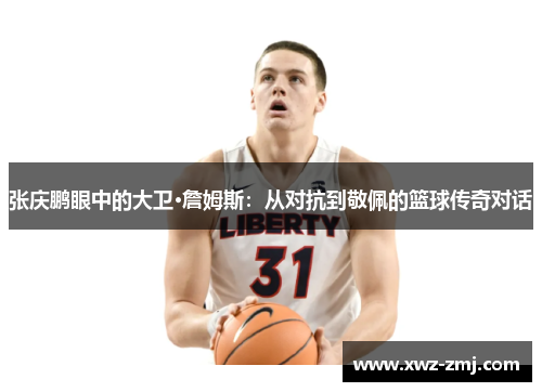 张庆鹏眼中的大卫·詹姆斯:从对抗到敬佩的篮球传奇对话 张庆鹏眼中的大卫·詹姆斯:从对抗到敬佩的篮球传奇对话