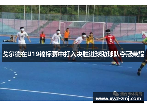 戈尔德在U19锦标赛中打入决胜进球助球队夺冠荣耀 戈尔德在U19锦标赛中打入决胜进球助球队夺冠荣耀