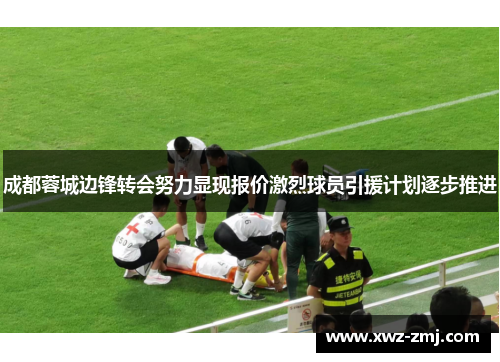 成都蓉城边锋转会努力显现报价激烈球员引援计划逐步推进