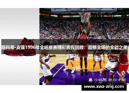 斯科蒂·皮蓬1996年全明星赛精彩表现回顾：震撼全场的全能之星