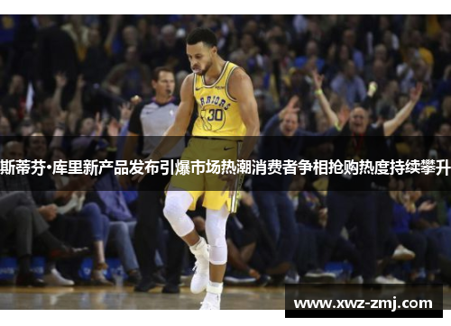 斯蒂芬·库里新产品发布引爆市场热潮消费者争相抢购热度持续攀升