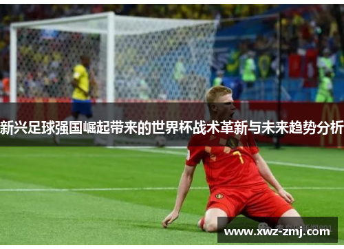 新兴足球强国崛起带来的世界杯战术革新与未来趋势分析 新兴足球强国崛起带来的世界杯战术革新与未来趋势分析
