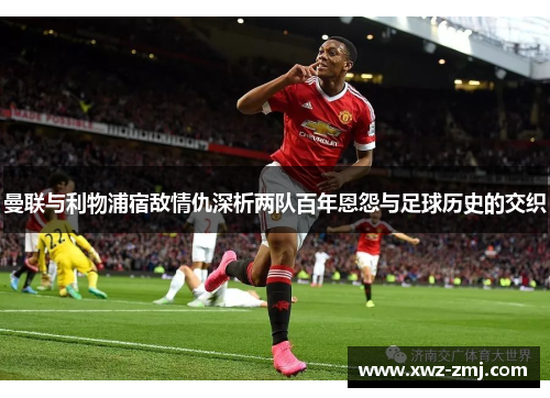 曼联与利物浦宿敌情仇深析两队百年恩怨与足球历史的交织