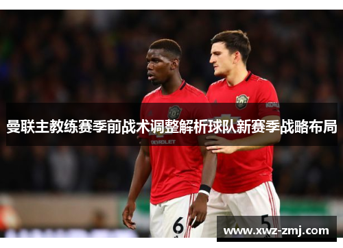 曼联主教练赛季前战术调整解析球队新赛季战略布局