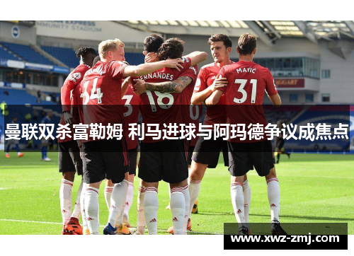 曼联双杀富勒姆 利马进球与阿玛德争议成焦点