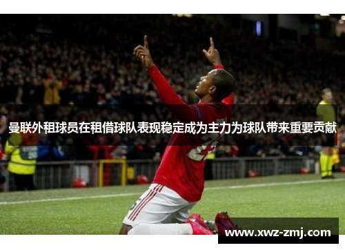 曼联外租球员在租借球队表现稳定成为主力为球队带来重要贡献