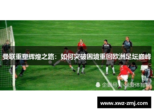 曼联重塑辉煌之路：如何突破困境重回欧洲足坛巅峰