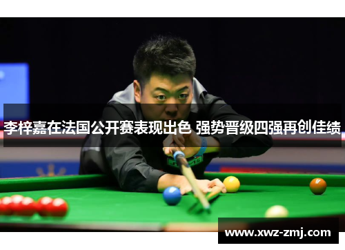 李梓嘉在法国公开赛表现出色 强势晋级四强再创佳绩