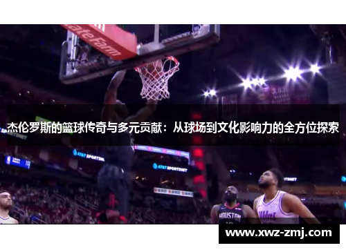 杰伦罗斯的篮球传奇与多元贡献:从球场到文化影响力的全方位探索 杰伦罗斯的篮球传奇与多元贡献:从球场到文化影响力的全方位探索