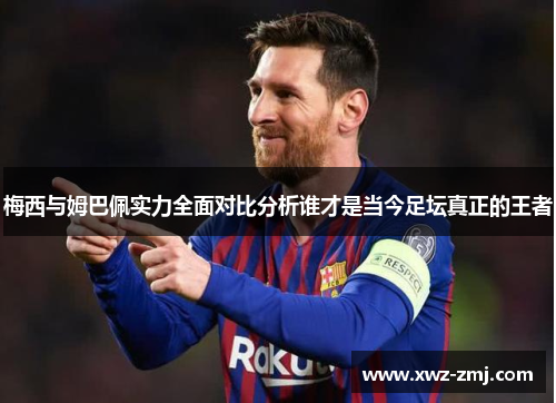 梅西与姆巴佩实力全面对比分析谁才是当今足坛真正的王者 梅西与姆巴佩实力全面对比分析谁才是当今足坛真正的王者