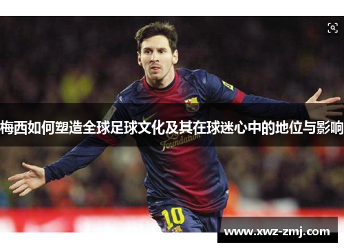 梅西如何塑造全球足球文化及其在球迷心中的地位与影响