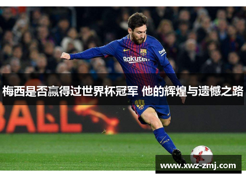 梅西是否赢得过世界杯冠军 他的辉煌与遗憾之路 梅西是否赢得过世界杯冠军 他的辉煌与遗憾之路