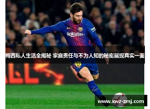 梅西私人生活全揭秘 家庭责任与不为人知的秘密展现真实一面 梅西私人生活全揭秘 家庭责任与不为人知的秘密展现真实一面